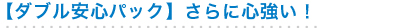 【ダブル安心パック】さらに心強い