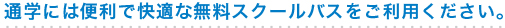 通学には便利で快適な無料スクールバスをご利用ください。